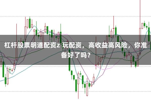 杠杆股票明道配资z 玩配资，高收益高风险，你准备好了吗？