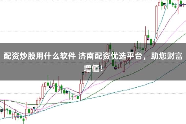 配资炒股用什么软件 济南配资优选平台，助您财富增值！