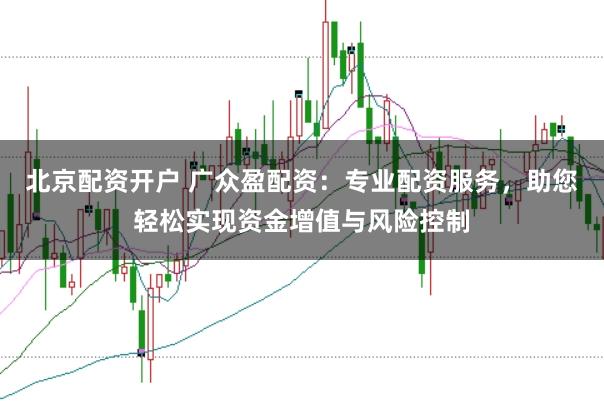 北京配资开户 广众盈配资：专业配资服务，助您轻松实现资金增值与风险控制