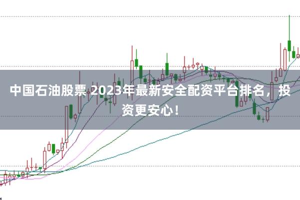 中国石油股票 2023年最新安全配资平台排名，投资更安心！