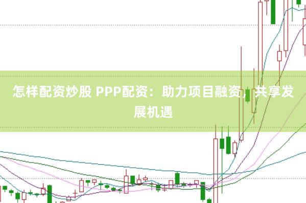 怎样配资炒股 PPP配资：助力项目融资，共享发展机遇