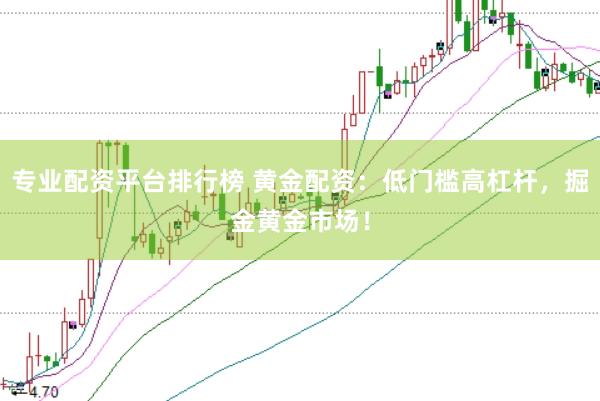 专业配资平台排行榜 黄金配资：低门槛高杠杆，掘金黄金市场！