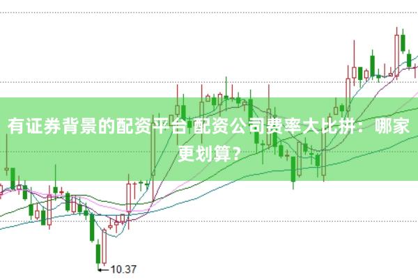 有证券背景的配资平台 配资公司费率大比拼：哪家更划算？