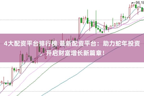 4大配资平台排行榜 最新配资平台：助力蛇年投资，开启财富增长新篇章！