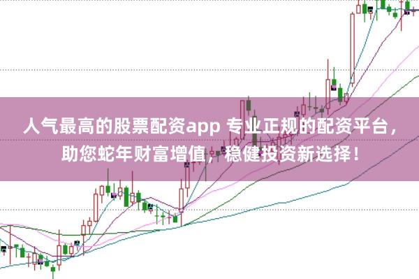 人气最高的股票配资app 专业正规的配资平台，助您蛇年财富增值，稳健投资新选择！