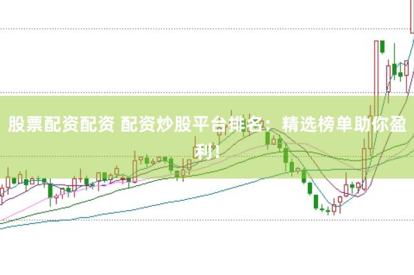 股票配资配资 配资炒股平台排名：精选榜单助你盈利！