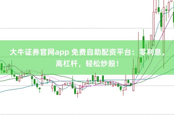 大牛证券官网app 免费自助配资平台：零利息，高杠杆，轻松炒股！