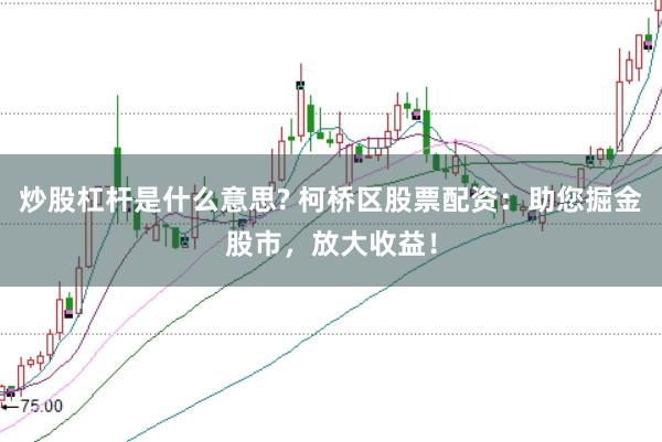 炒股杠杆是什么意思? 柯桥区股票配资：助您掘金股市，放大收益！