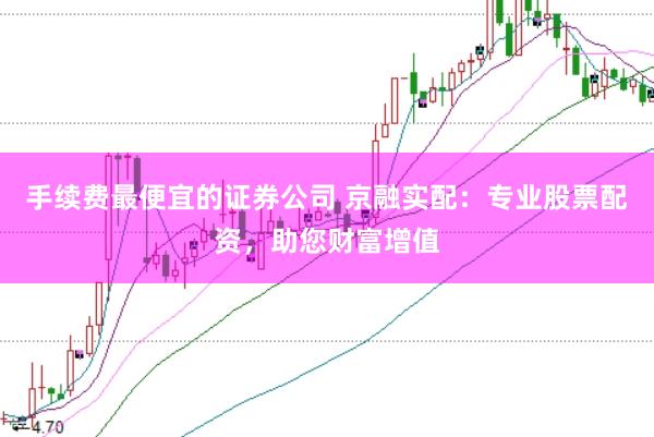 手续费最便宜的证券公司 京融实配：专业股票配资，助您财富增值