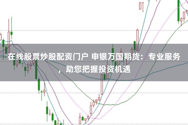 在线股票炒股配资门户 申银万国期货：专业服务，助您把握投资机遇