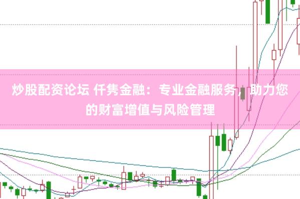 炒股配资论坛 仟隽金融：专业金融服务，助力您的财富增值与风险管理