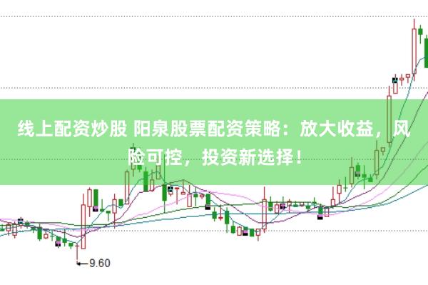 线上配资炒股 阳泉股票配资策略：放大收益，风险可控，投资新选择！
