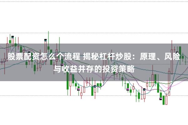 股票配资怎么个流程 揭秘杠杆炒股：原理、风险与收益并存的投资策略