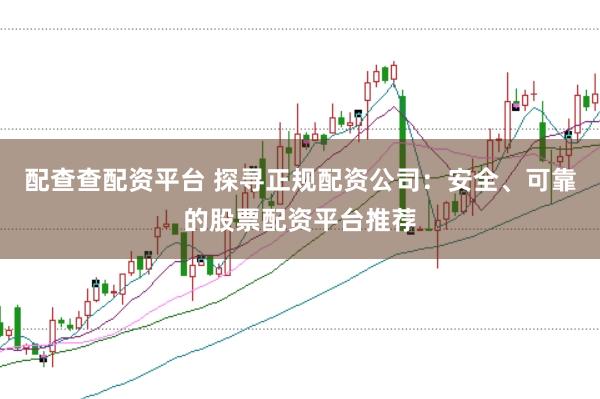 配查查配资平台 探寻正规配资公司：安全、可靠的股票配资平台推荐