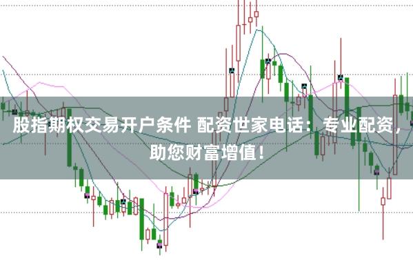 股指期权交易开户条件 配资世家电话：专业配资，助您财富增值！