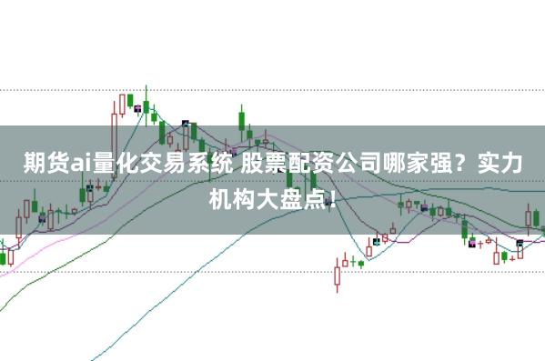 期货ai量化交易系统 股票配资公司哪家强？实力机构大盘点！