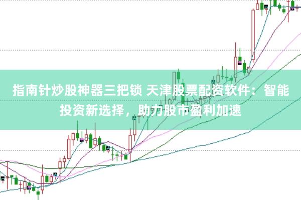 指南针炒股神器三把锁 天津股票配资软件：智能投资新选择，助力股市盈利加速