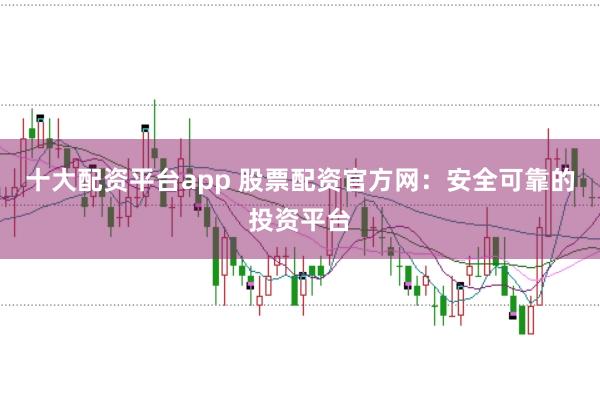 十大配资平台app 股票配资官方网：安全可靠的投资平台