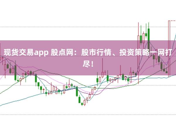 现货交易app 股点网：股市行情、投资策略一网打尽！