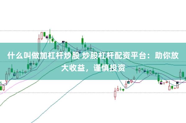 什么叫做加杠杆炒股 炒股杠杆配资平台：助你放大收益，谨慎投资