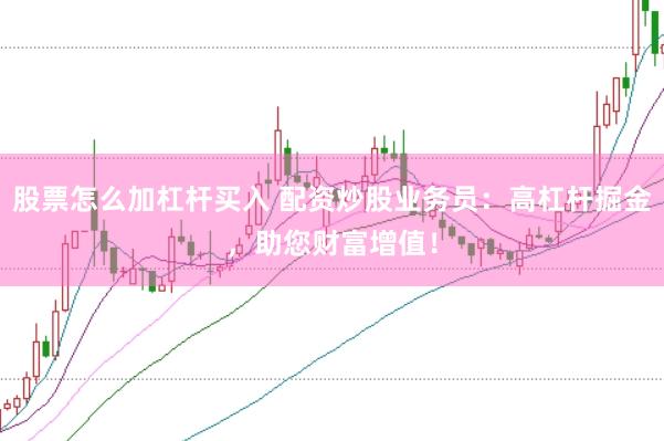 股票怎么加杠杆买入 配资炒股业务员：高杠杆掘金，助您财富增值！