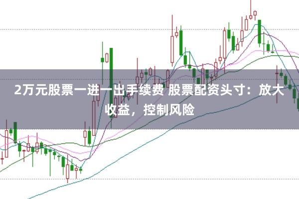 2万元股票一进一出手续费 股票配资头寸：放大收益，控制风险