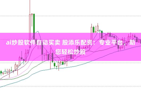 ai炒股软件自动买卖 股添乐配资：专业平台，助您轻松炒股