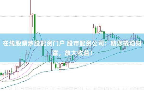 在线股票炒股配资门户 股市配资公司：助您撬动财富，放大收益！