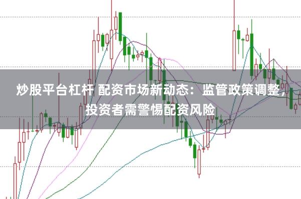 炒股平台杠杆 配资市场新动态：监管政策调整，投资者需警惕配资风险