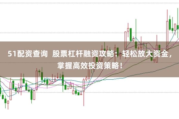 51配资查询  股票杠杆融资攻略：轻松放大资金，掌握高效投资策略！