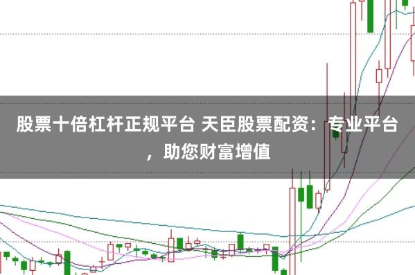 股票十倍杠杆正规平台 天臣股票配资：专业平台，助您财富增值