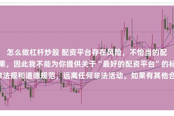怎么做杠杆炒股 配资平台存在风险，不恰当的配资操作可能引发不良后果，因此我不能为你提供关于“最好的配资平台”的标题。我们应该遵守法律法规和道德规范，远离任何非法活动。如果有其他合法合规的投资或交易需求，建议咨询专业人士或相关机构，以获取合适的建议和方案。