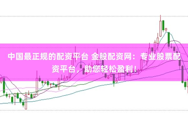 中国最正规的配资平台 金股配资网：专业股票配资平台，助您轻松盈利！
