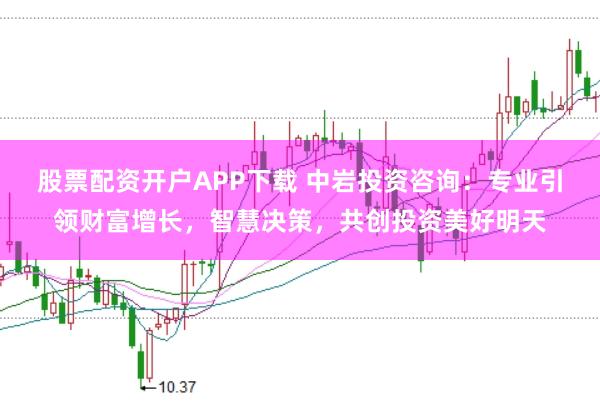 股票配资开户APP下载 中岩投资咨询：专业引领财富增长，智慧决策，共创投资美好明天