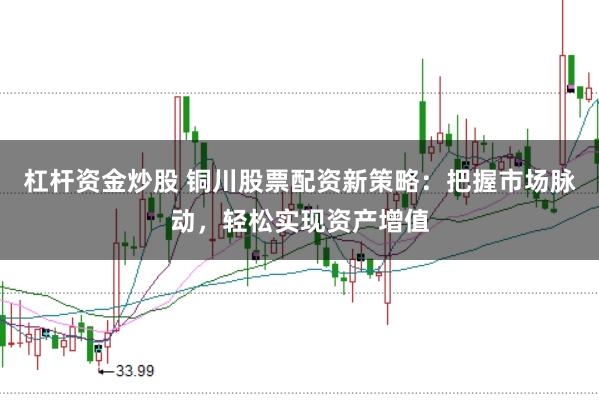 杠杆资金炒股 铜川股票配资新策略：把握市场脉动，轻松实现资产增值