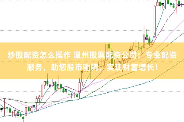 炒股配资怎么操作 温州股票配资公司：专业配资服务，助您股市驰骋，实现财富增长！