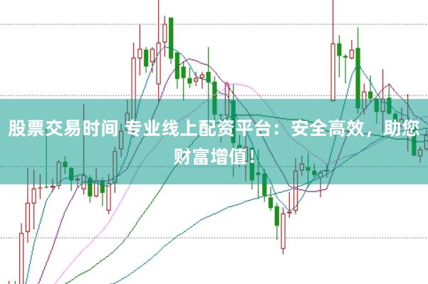 股票交易时间 专业线上配资平台：安全高效，助您财富增值！