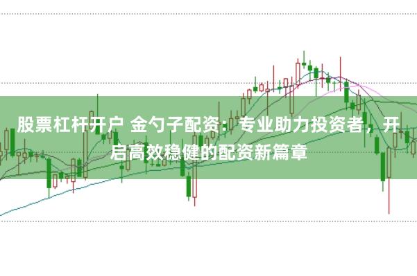 股票杠杆开户 金勺子配资：专业助力投资者，开启高效稳健的配资新篇章