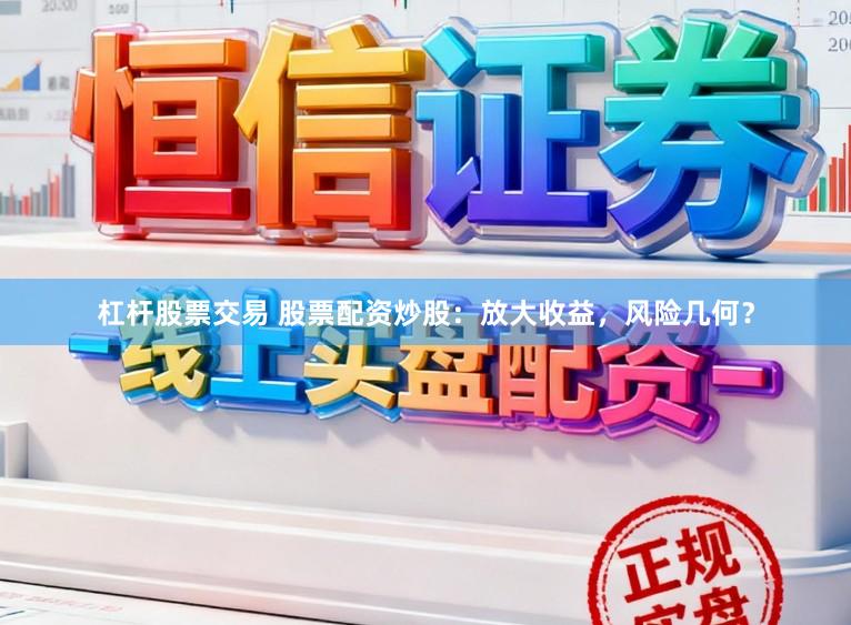 杠杆股票交易 股票配资炒股：放大收益，风险几何？