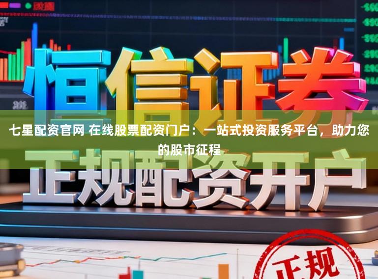 七星配资官网 在线股票配资门户：一站式投资服务平台，助力您的股市征程