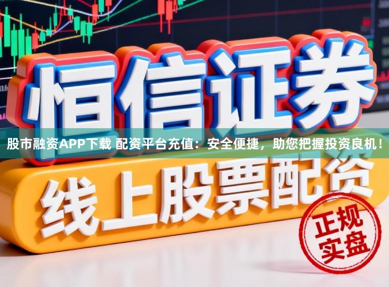 股市融资APP下载 配资平台充值：安全便捷，助您把握投资良机！