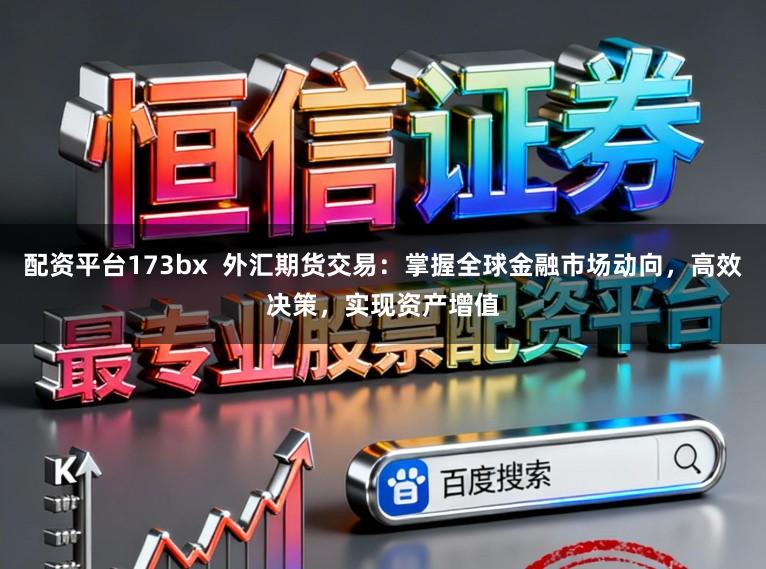 配资平台173bx  外汇期货交易：掌握全球金融市场动向，高效决策，实现资产增值