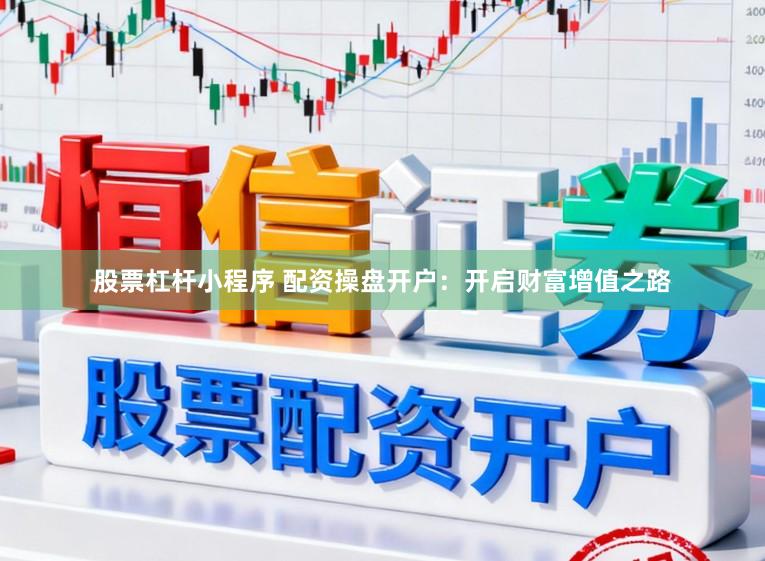 股票杠杆小程序 配资操盘开户：开启财富增值之路