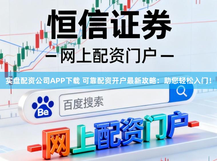 实盘配资公司APP下载 可靠配资开户最新攻略：助您轻松入门！