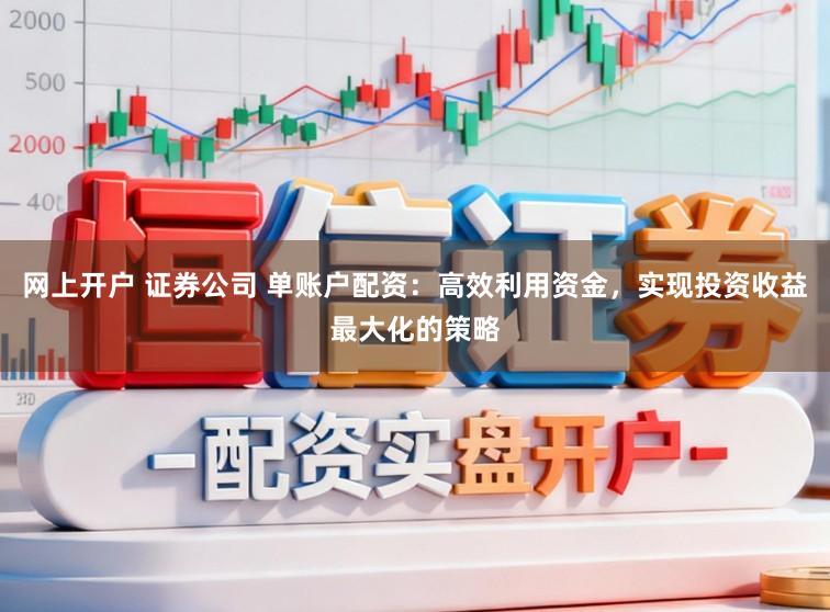 网上开户 证券公司 单账户配资：高效利用资金，实现投资收益最大化的策略