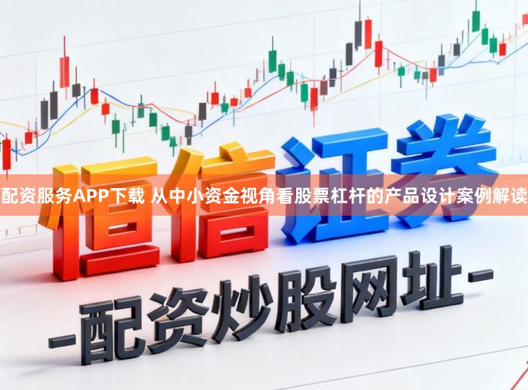 配资服务APP下载 从中小资金视角看股票杠杆的产品设计案例解读