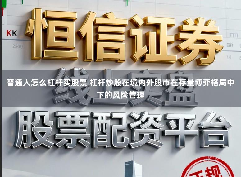 普通人怎么杠杆买股票 杠杆炒股在境内外股市在存量博弈格局中下的风险管理