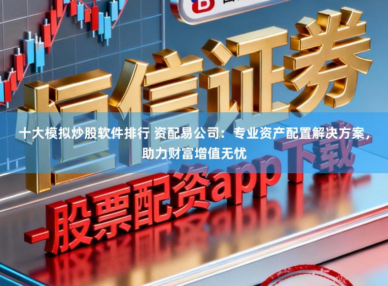 十大模拟炒股软件排行 资配易公司：专业资产配置解决方案，助力财富增值无忧