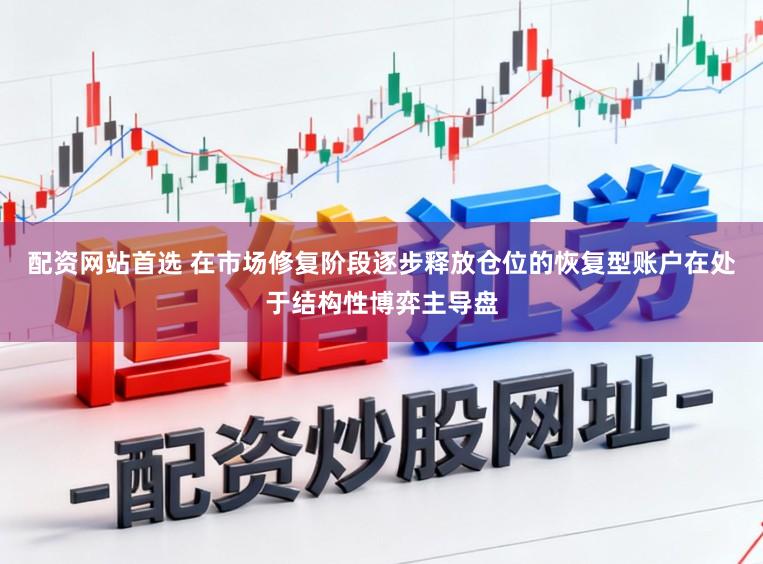 配资网站首选 在市场修复阶段逐步释放仓位的恢复型账户在处于结构性博弈主导盘