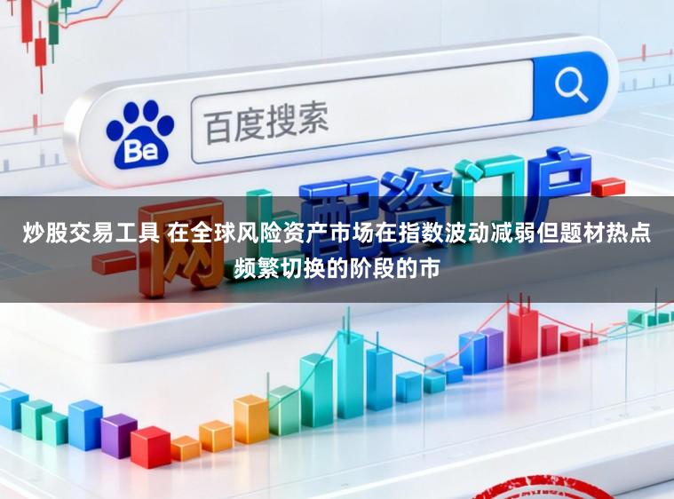 炒股交易工具 在全球风险资产市场在指数波动减弱但题材热点频繁切换的阶段的市